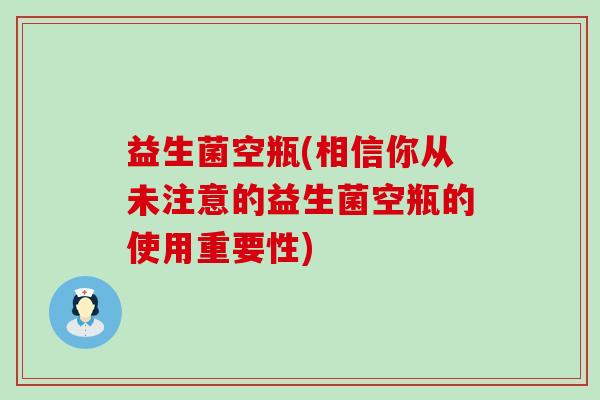 益生菌空瓶(相信你从未注意的益生菌空瓶的使用重要性)