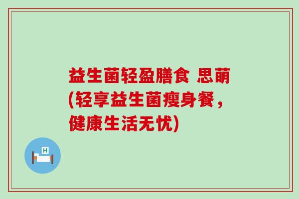 益生菌轻盈膳食 思萌(轻享益生菌瘦身餐，健康生活无忧)