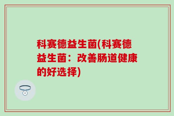 科赛德益生菌(科赛德益生菌：改善肠道健康的好选择)