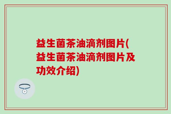 益生菌茶油滴剂图片(益生菌茶油滴剂图片及功效介绍)