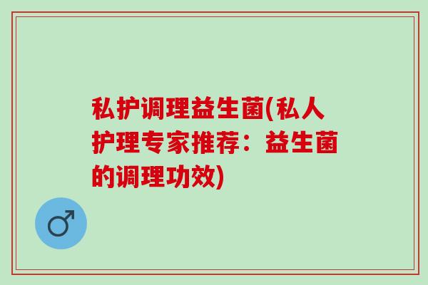 私护调理益生菌(私人护理专家推荐：益生菌的调理功效)