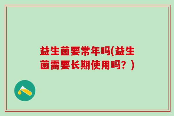 益生菌要常年吗(益生菌需要长期使用吗？)