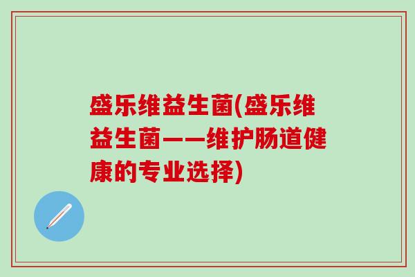 盛乐维益生菌(盛乐维益生菌——维护肠道健康的专业选择)