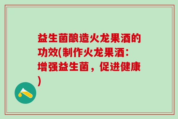 益生菌酿造火龙果酒的功效(制作火龙果酒：增强益生菌，促进健康)