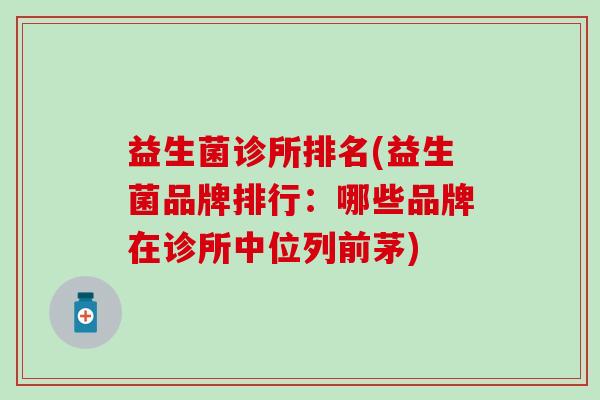益生菌诊所排名(益生菌品牌排行：哪些品牌在诊所中位列前茅)