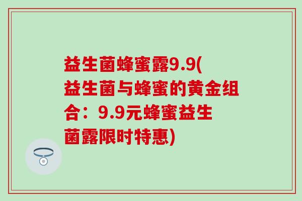 益生菌蜂蜜露9.9(益生菌与蜂蜜的黄金组合：9.9元蜂蜜益生菌露限时特惠)