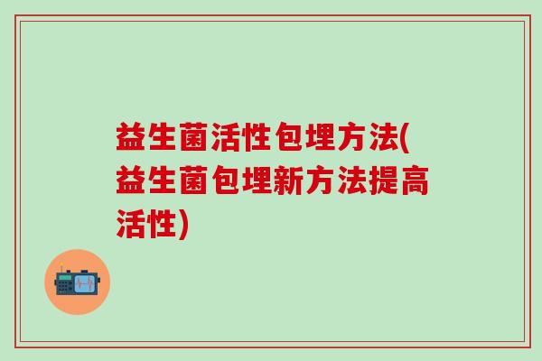 益生菌活性包埋方法(益生菌包埋新方法提高活性)