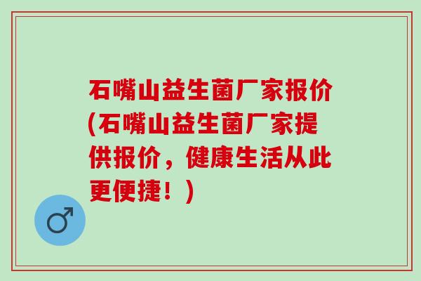 石嘴山益生菌厂家报价(石嘴山益生菌厂家提供报价，健康生活从此更便捷！)