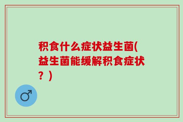 积食什么症状益生菌(益生菌能缓解积食症状？)