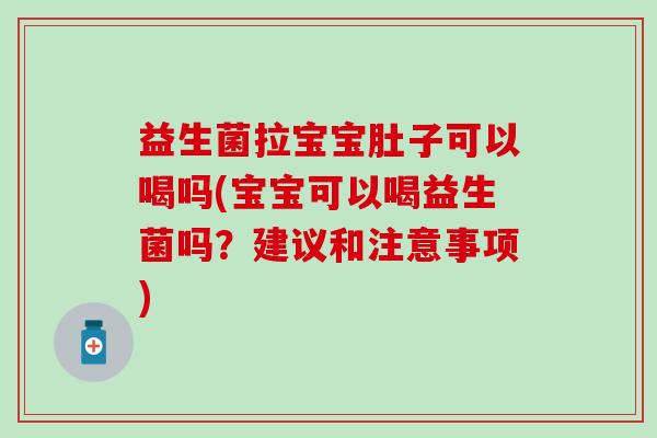 益生菌拉宝宝肚子可以喝吗(宝宝可以喝益生菌吗？建议和注意事项)