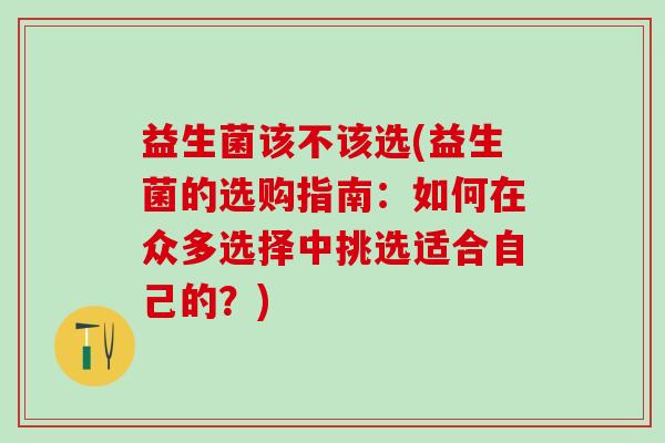 益生菌该不该选(益生菌的选购指南：如何在众多选择中挑选适合自己的？)