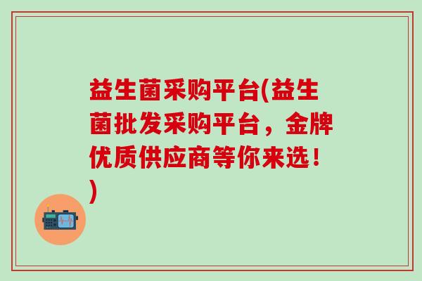 益生菌采购平台(益生菌批发采购平台，金牌优质供应商等你来选！)