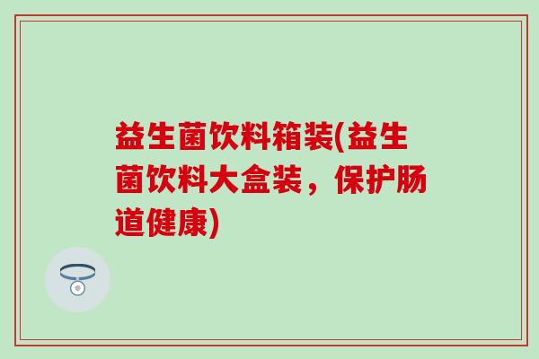 益生菌饮料箱装(益生菌饮料大盒装，保护肠道健康)