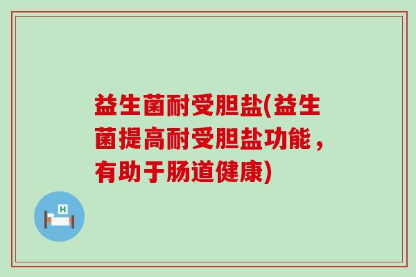 益生菌耐受胆盐(益生菌提高耐受胆盐功能，有助于肠道健康)