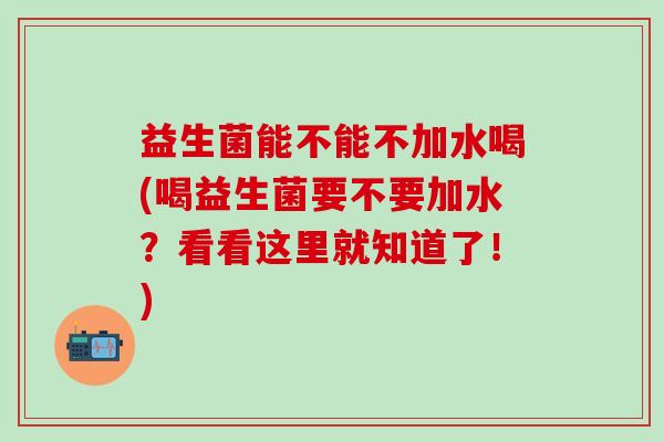 益生菌能不能不加水喝(喝益生菌要不要加水？看看这里就知道了！)