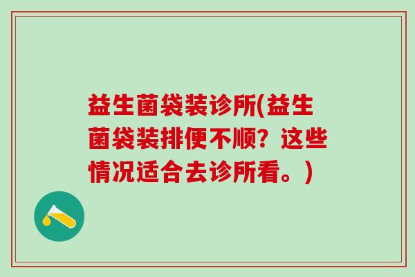 益生菌袋装诊所(益生菌袋装排便不顺？这些情况适合去诊所看。)