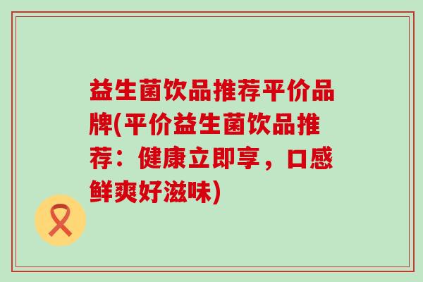 益生菌饮品推荐平价品牌(平价益生菌饮品推荐：健康立即享，口感鲜爽好滋味)