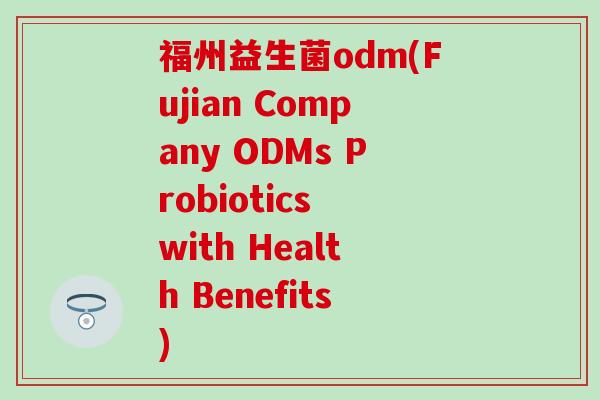 福州益生菌odm(Fujian Company ODMs Probiotics with Health Benefits)