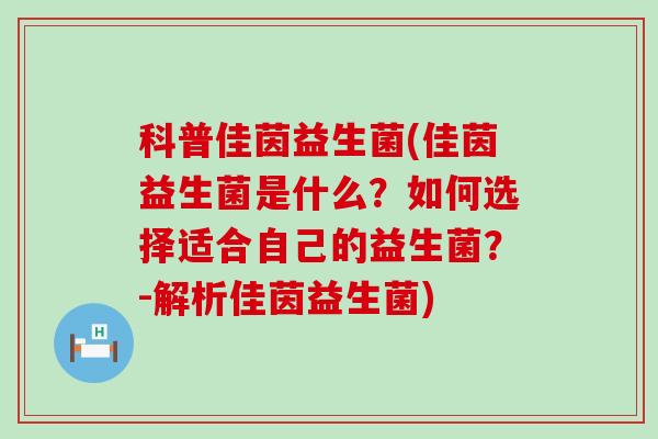 科普佳茵益生菌(佳茵益生菌是什么？如何选择适合自己的益生菌？-解析佳茵益生菌)