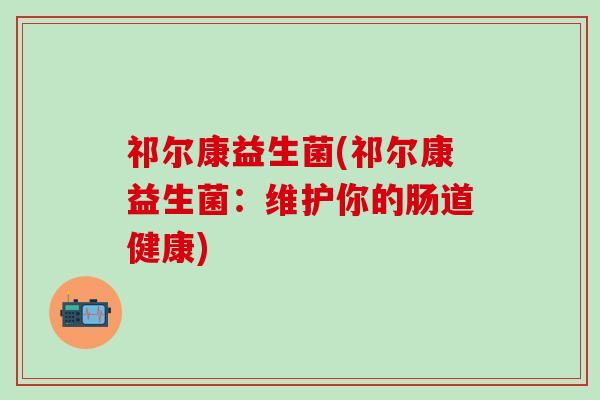 祁尔康益生菌(祁尔康益生菌：维护你的肠道健康)