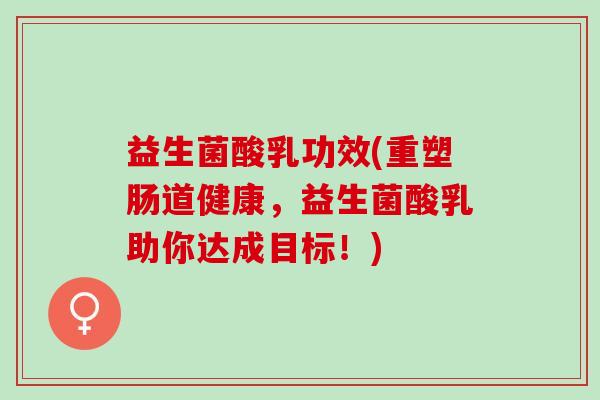 益生菌酸乳功效(重塑肠道健康，益生菌酸乳助你达成目标！)