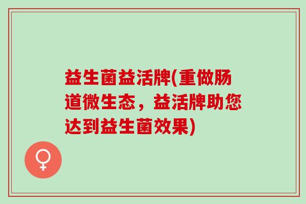 益生菌益活牌(重做肠道微生态，益活牌助您达到益生菌效果)
