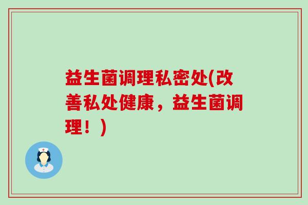 益生菌调理私密处(改善私处健康，益生菌调理！)