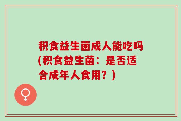 积食益生菌成人能吃吗(积食益生菌：是否适合成年人食用？)