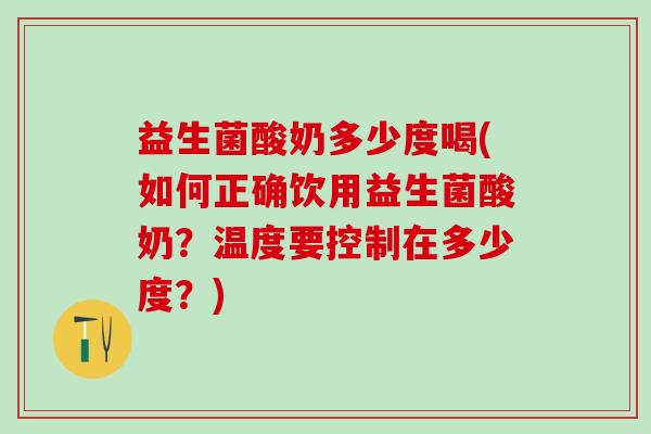 益生菌酸奶多少度喝(如何正确饮用益生菌酸奶？温度要控制在多少度？)