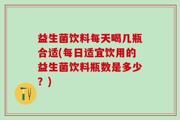 益生菌饮料每天喝几瓶合适(每日适宜饮用的益生菌饮料瓶数是多少？)