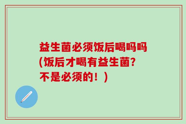 益生菌必须饭后喝吗吗(饭后才喝有益生菌？不是必须的！)