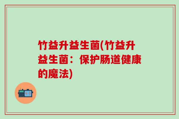 竹益升益生菌(竹益升益生菌：保护肠道健康的魔法)