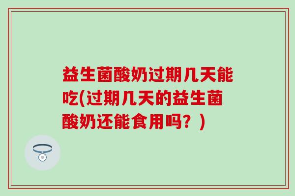 益生菌酸奶过期几天能吃(过期几天的益生菌酸奶还能食用吗？)