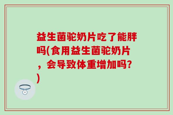 益生菌驼奶片吃了能胖吗(食用益生菌驼奶片，会导致体重增加吗？)