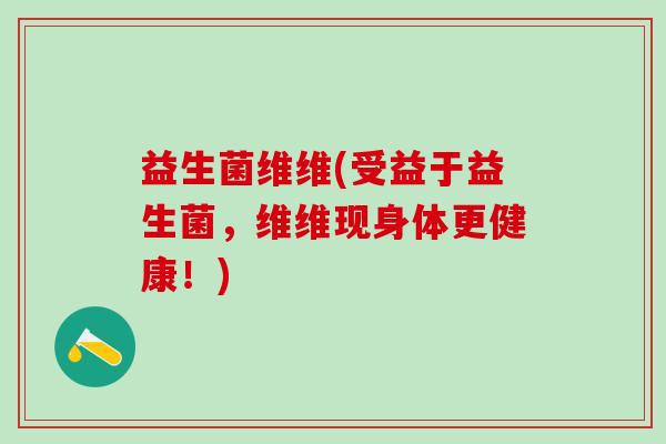 益生菌维维(受益于益生菌，维维现身体更健康！)