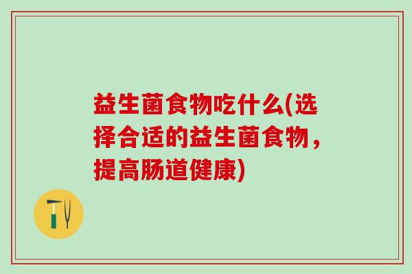 益生菌食物吃什么(选择合适的益生菌食物，提高肠道健康)