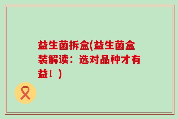 益生菌拆盒(益生菌盒装解读：选对品种才有益！)