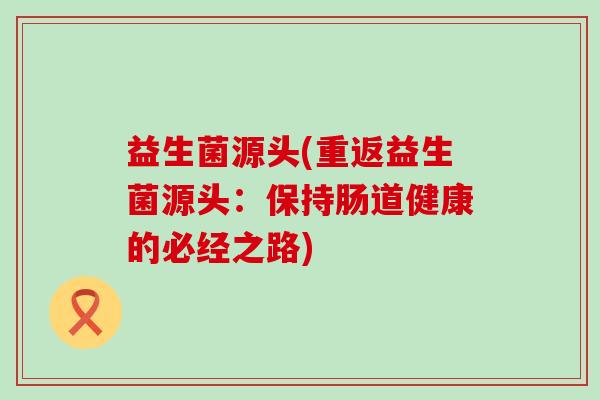 益生菌源头(重返益生菌源头：保持肠道健康的必经之路)