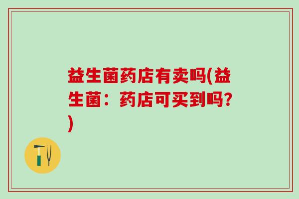 益生菌药店有卖吗(益生菌：药店可买到吗？)