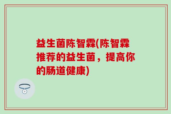 益生菌陈智霖(陈智霖推荐的益生菌，提高你的肠道健康)