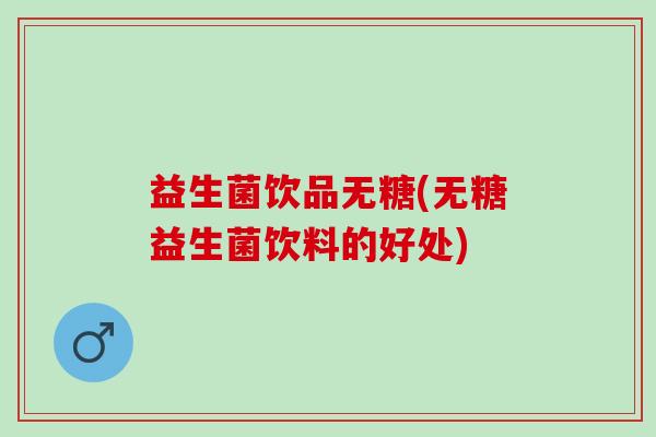 益生菌饮品无糖(无糖益生菌饮料的好处)