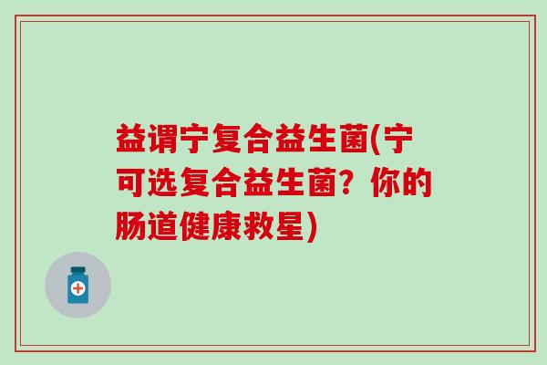 益谓宁复合益生菌(宁可选复合益生菌？你的肠道健康救星)
