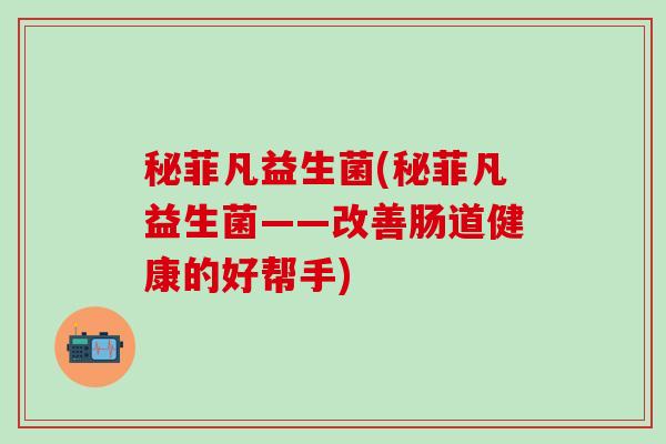 秘菲凡益生菌(秘菲凡益生菌——改善肠道健康的好帮手)