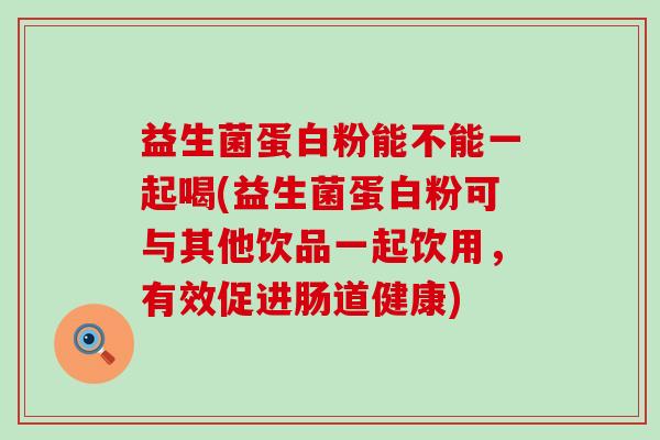 益生菌蛋白粉能不能一起喝(益生菌蛋白粉可与其他饮品一起饮用，有效促进肠道健康)
