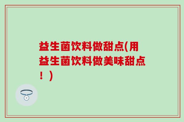 益生菌饮料做甜点(用益生菌饮料做美味甜点！)