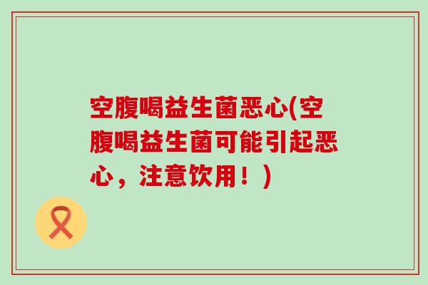 空腹喝益生菌恶心(空腹喝益生菌可能引起恶心，注意饮用！)