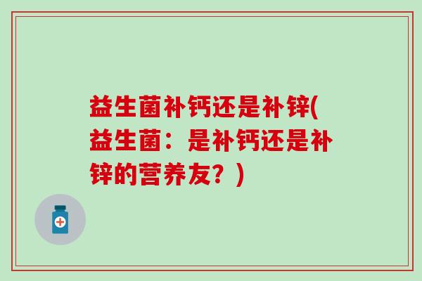 益生菌补钙还是补锌(益生菌：是补钙还是补锌的营养友？)