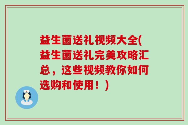 益生菌送礼视频大全(益生菌送礼完美攻略汇总，这些视频教你如何选购和使用！)