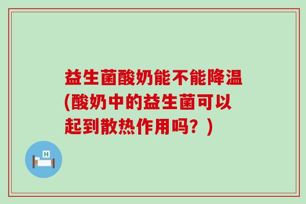 益生菌酸奶能不能降温(酸奶中的益生菌可以起到散热作用吗？)