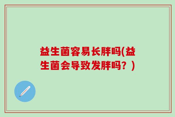 益生菌容易长胖吗(益生菌会导致发胖吗？)